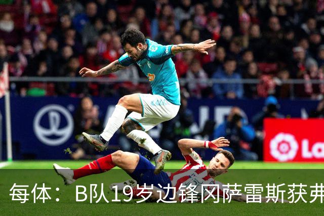 每体：B队19岁边锋冈萨雷斯获弗里克认可，预计随队赴英集训